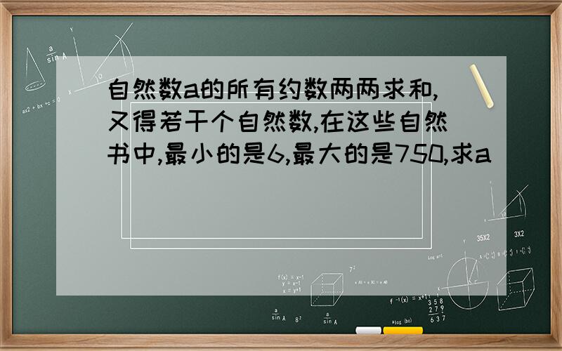 自然数a的所有约数两两求和,又得若干个自然数,在这些自然书中,最小的是6,最大的是750,求a