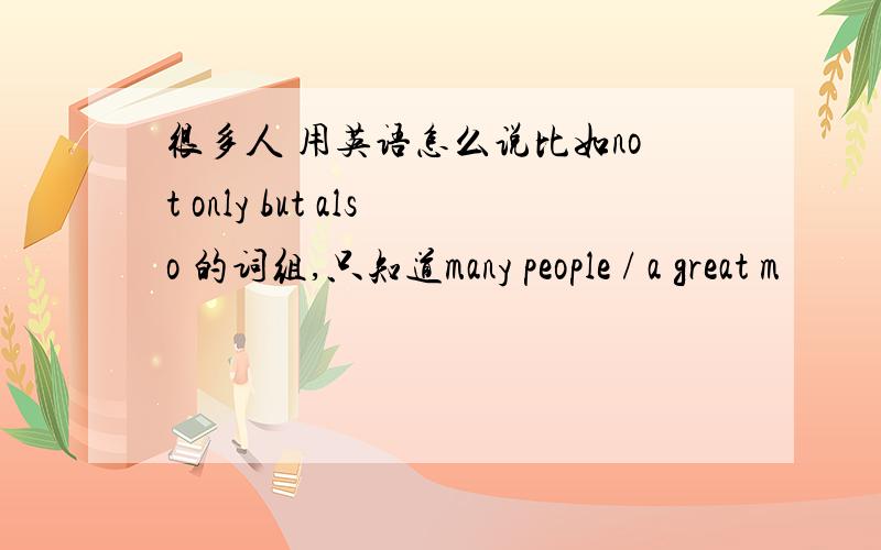 很多人 用英语怎么说比如not only but also 的词组,只知道many people / a great m