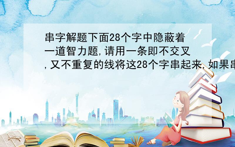 串字解题下面28个字中隐蔽着一道智力题,请用一条即不交叉,又不重复的线将这28个字串起来,如果串对了,便可读出这道题,你