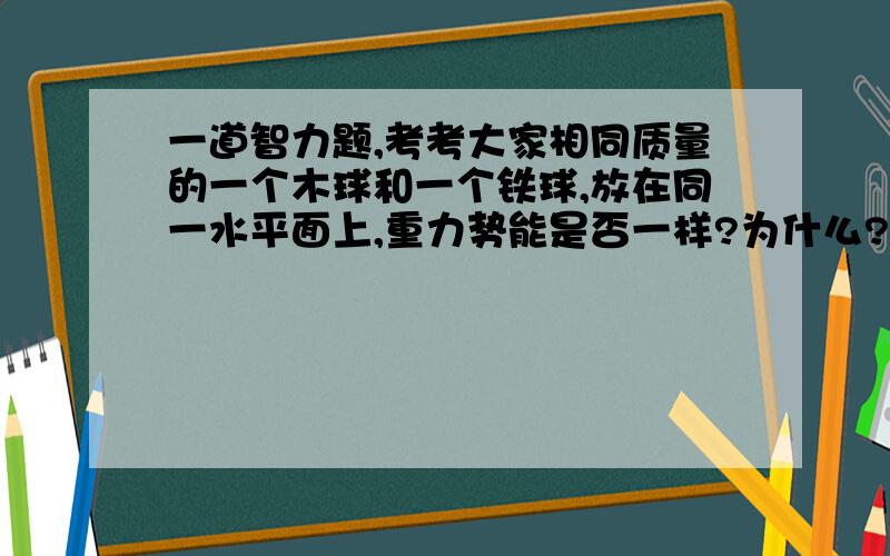 一道智力题,考考大家相同质量的一个木球和一个铁球,放在同一水平面上,重力势能是否一样?为什么?