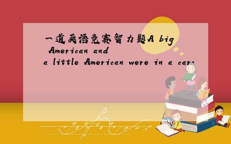 一道英语竞赛智力题A big American and a little American were in a car.