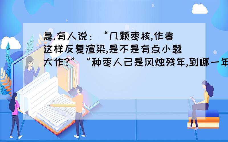 急.有人说：“几颗枣核,作者这样反复渲染,是不是有点小题大作?”“种枣人已是风烛残年,到哪一年才能见到枣树长大?有种枣树