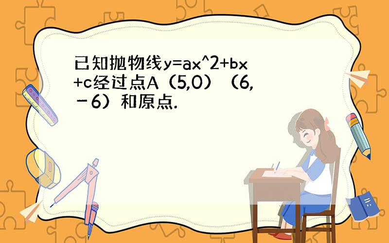 已知抛物线y=ax^2+bx+c经过点A（5,0）（6,－6）和原点.