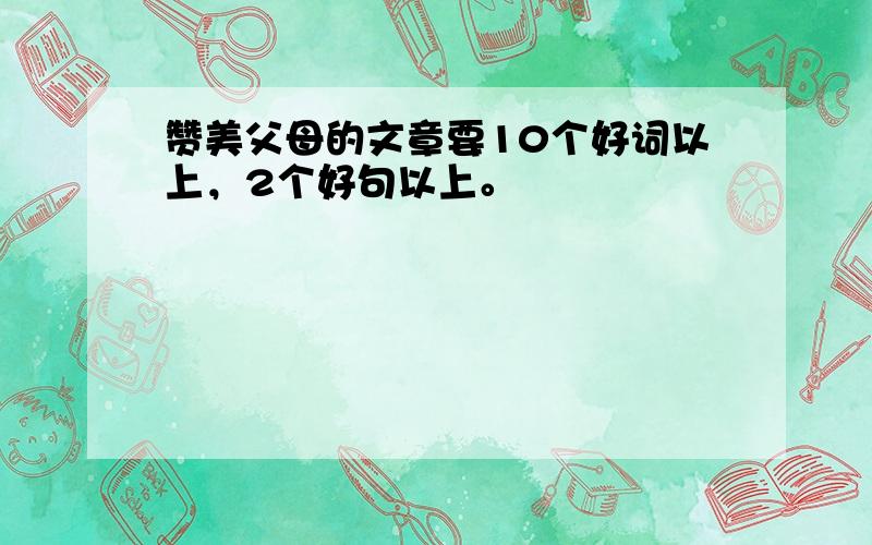 赞美父母的文章要10个好词以上，2个好句以上。