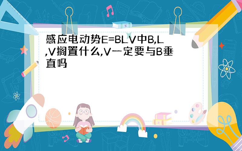 感应电动势E=BLV中B,L,V搁置什么,V一定要与B垂直吗