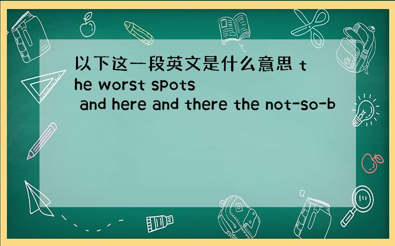 以下这一段英文是什么意思 the worst spots and here and there the not-so-b