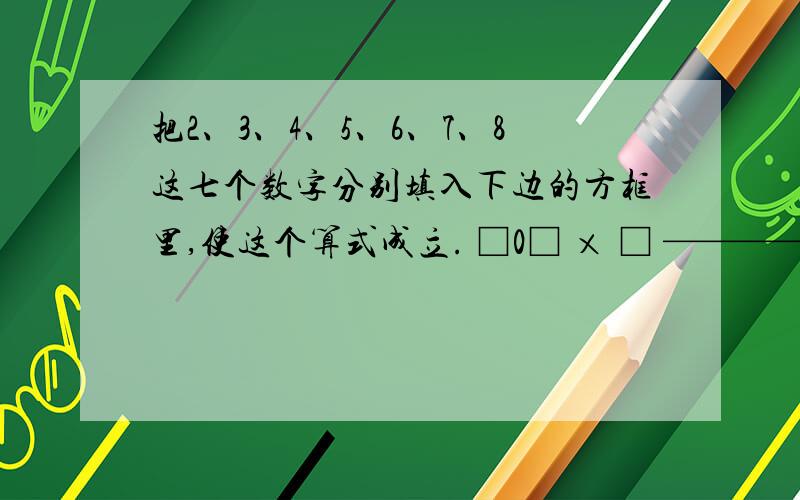 把2、3、4、5、6、7、8这七个数字分别填入下边的方框里,使这个算式成立. □0□ × □ ————— □□□