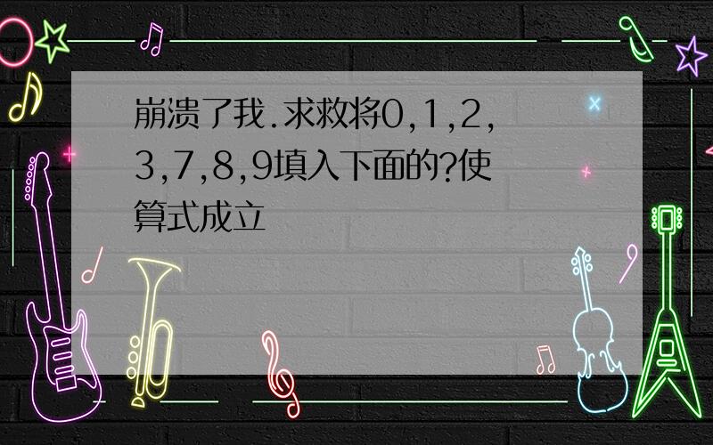 崩溃了我.求救将0,1,2,3,7,8,9填入下面的?使算式成立