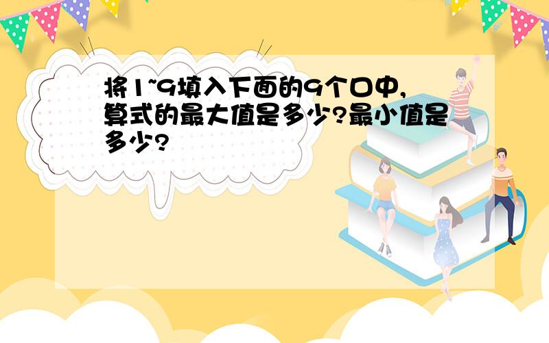 将1~9填入下面的9个口中,算式的最大值是多少?最小值是多少?