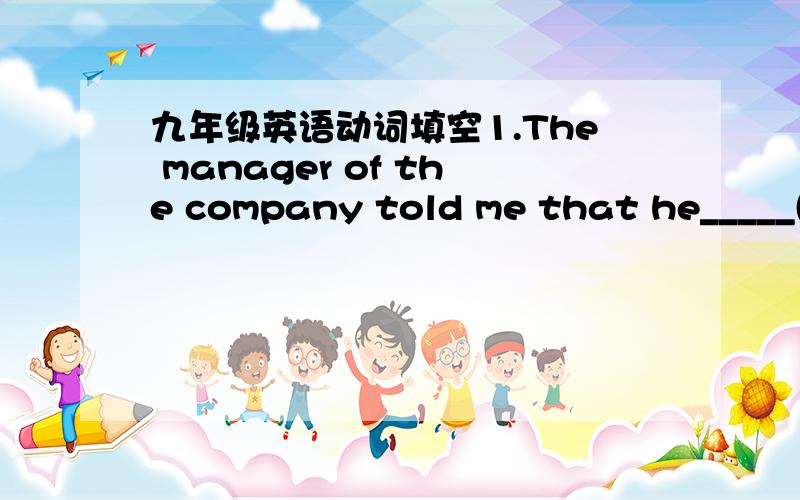 九年级英语动词填空1.The manager of the company told me that he_____(s