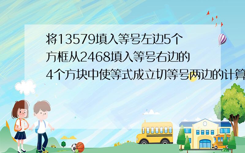 将13579填入等号左边5个方框从2468填入等号右边的4个方块中使等式成立切等号两边的计算结果都是自然数这个