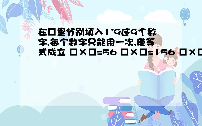 在□里分别填入1~9这9个数字,每个数字只能用一次,使等式成立 □×□=56 □×□=156 □×□=156