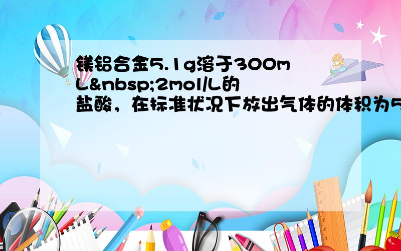 镁铝合金5.1g溶于300mL 2mol/L的盐酸，在标准状况下放出气体的体积为5.6L.向反应后的溶液中加入