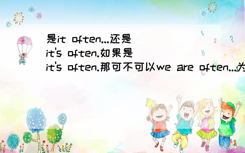 是it often...还是it's often.如果是it's often.那可不可以we are often...为