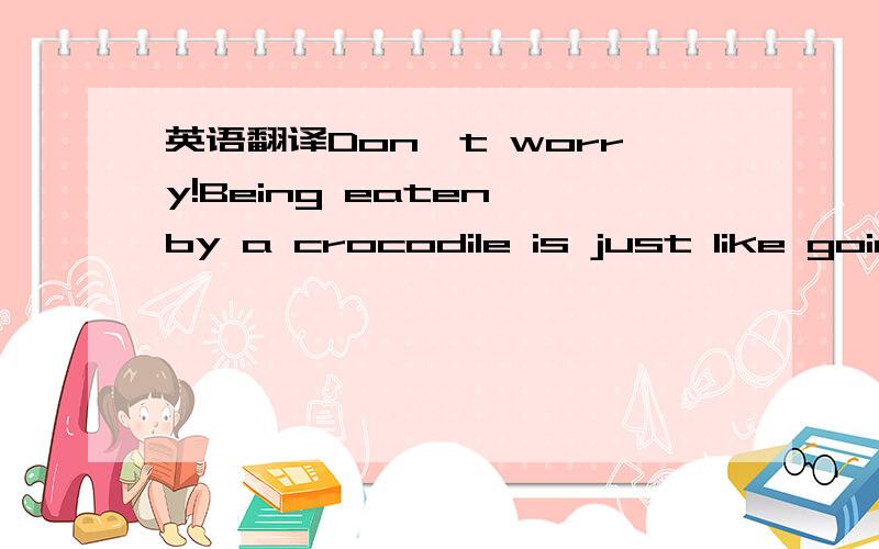 英语翻译Don't worry!Being eaten by a crocodile is just like goin