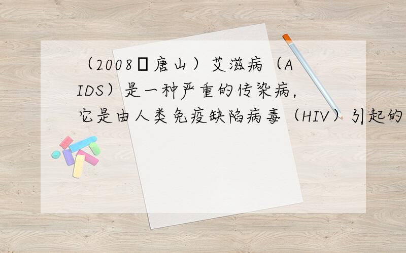 （2008•唐山）艾滋病（AIDS）是一种严重的传染病，它是由人类免疫缺陷病毒（HIV）引起的．感染了HIV的人称为艾滋