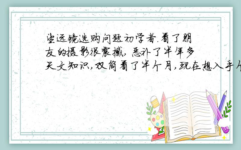 望远镜选购问题初学者.看了朋友的摄影很震撼,恶补了半年多天文知识,双筒看了半个月,现在想入手个镜子.请教新手是否需要go