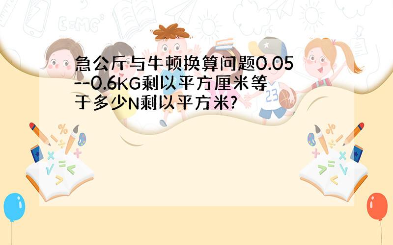 急公斤与牛顿换算问题0.05--0.6KG剩以平方厘米等于多少N剩以平方米?