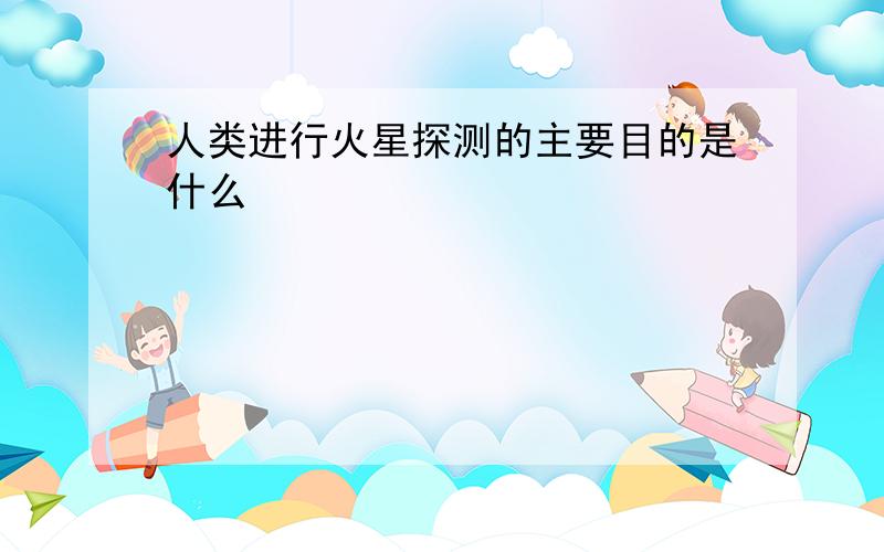 人类进行火星探测的主要目的是什么