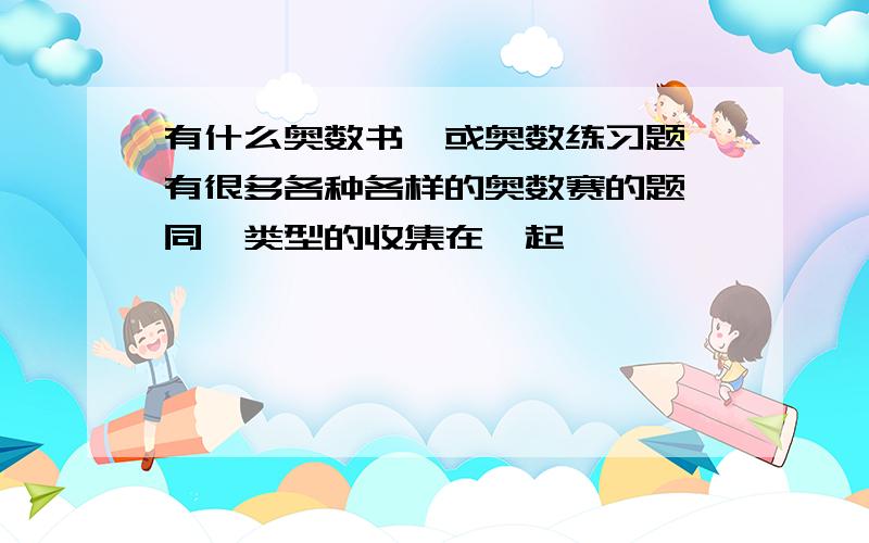 有什么奥数书,或奥数练习题,有很多各种各样的奥数赛的题,同一类型的收集在一起,