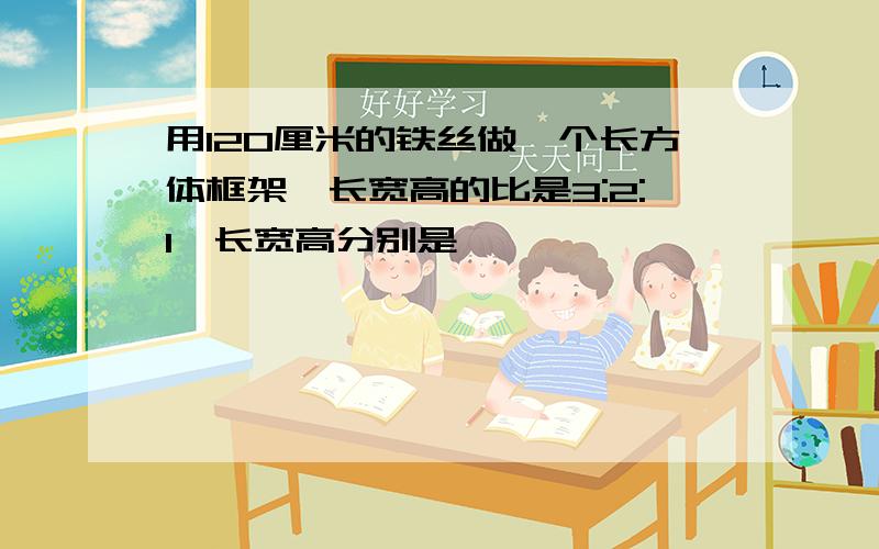 用120厘米的铁丝做一个长方体框架,长宽高的比是3:2:1,长宽高分别是