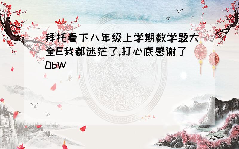 拜托看下八年级上学期数学题大全E我都迷茫了,打心底感谢了0bW