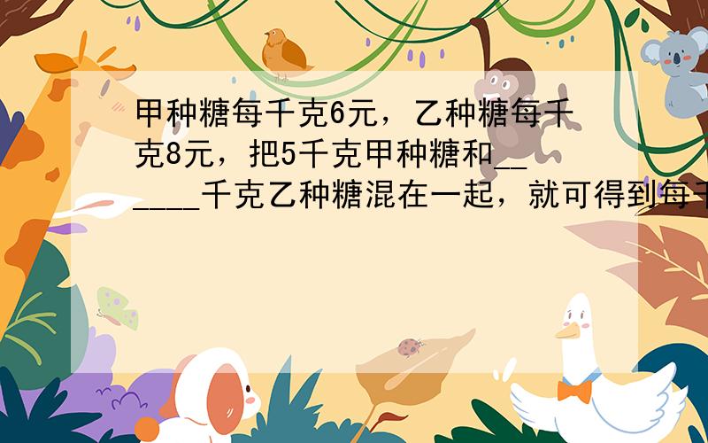 甲种糖每千克6元，乙种糖每千克8元，把5千克甲种糖和______千克乙种糖混在一起，就可得到每千克7.8元的糖．