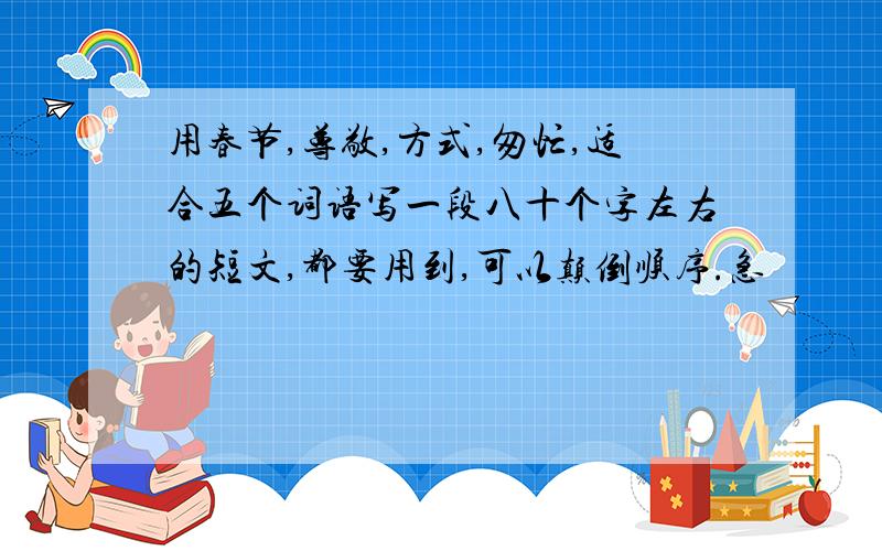 用春节,尊敬,方式,匆忙,适合五个词语写一段八十个字左右的短文,都要用到,可以颠倒顺序.急