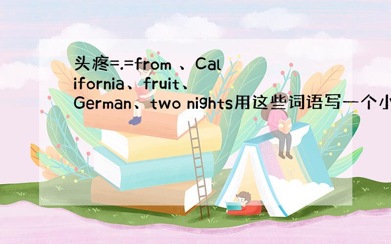 头疼=.=from 、California、fruit、German、two nights用这些词语写一个小短文 =.=