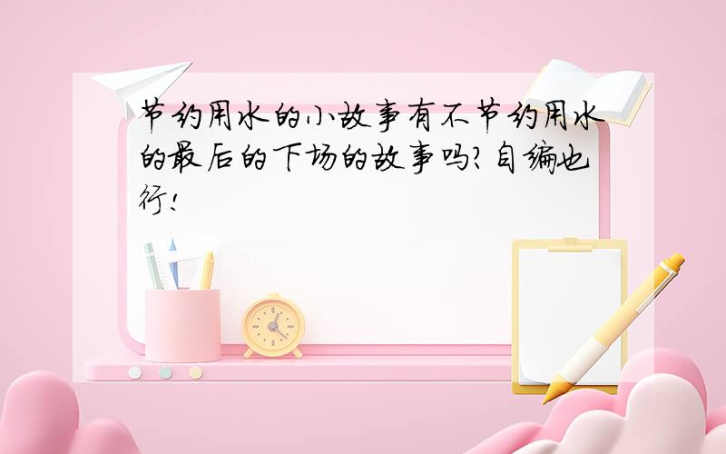 节约用水的小故事有不节约用水的最后的下场的故事吗?自编也行!