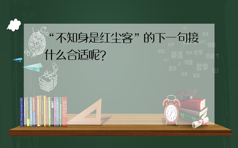 “不知身是红尘客”的下一句接什么合适呢?