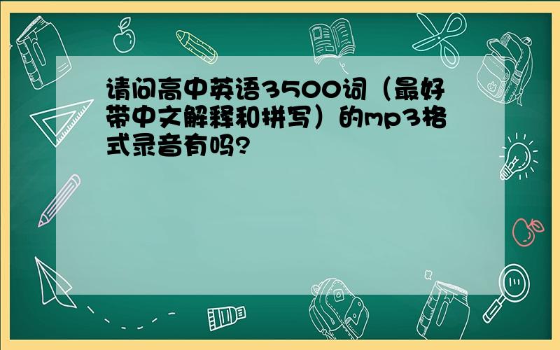 请问高中英语3500词（最好带中文解释和拼写）的mp3格式录音有吗?