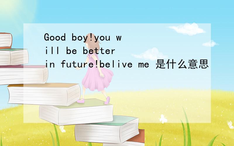 Good boy!you will be better in future!belive me 是什么意思