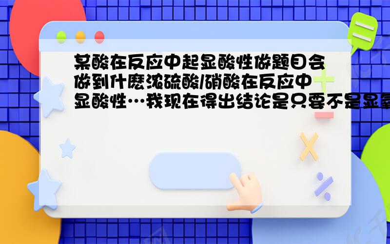 某酸在反应中起显酸性做题目会做到什麽浓硫酸/硝酸在反应中显酸性…我现在得出结论是只要不是显氧化还原漂白什么什么性的那就是