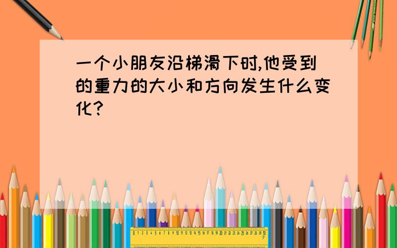 一个小朋友沿梯滑下时,他受到的重力的大小和方向发生什么变化?