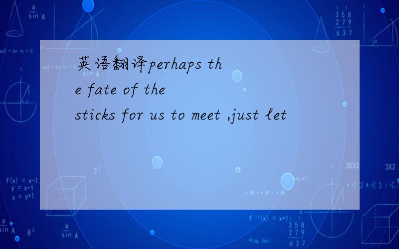 英语翻译perhaps the fate of the sticks for us to meet ,just let