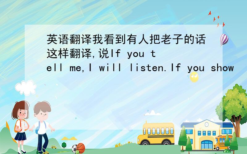 英语翻译我看到有人把老子的话这样翻译,说If you tell me,I will listen.If you show