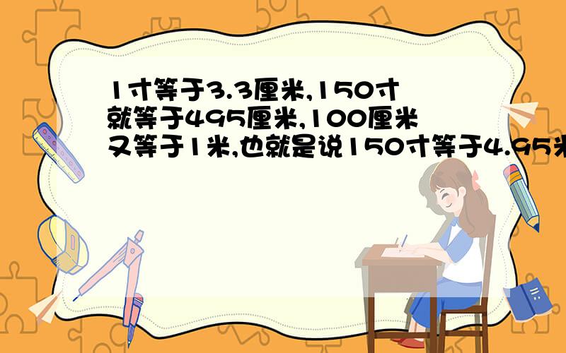 1寸等于3.3厘米,150寸就等于495厘米,100厘米又等于1米,也就是说150寸等于4.95米是吗