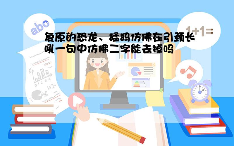 复原的恐龙、猛犸仿佛在引颈长吼一句中仿佛二字能去掉吗