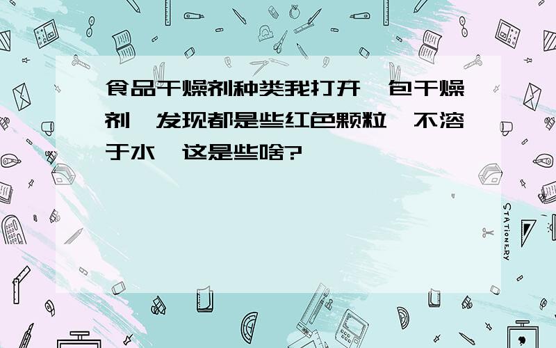 食品干燥剂种类我打开一包干燥剂,发现都是些红色颗粒,不溶于水,这是些啥?