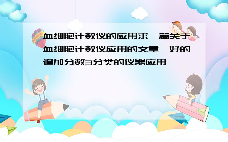 血细胞计数仪的应用求一篇关于血细胞计数仪应用的文章,好的追加分数3分类的仪器应用