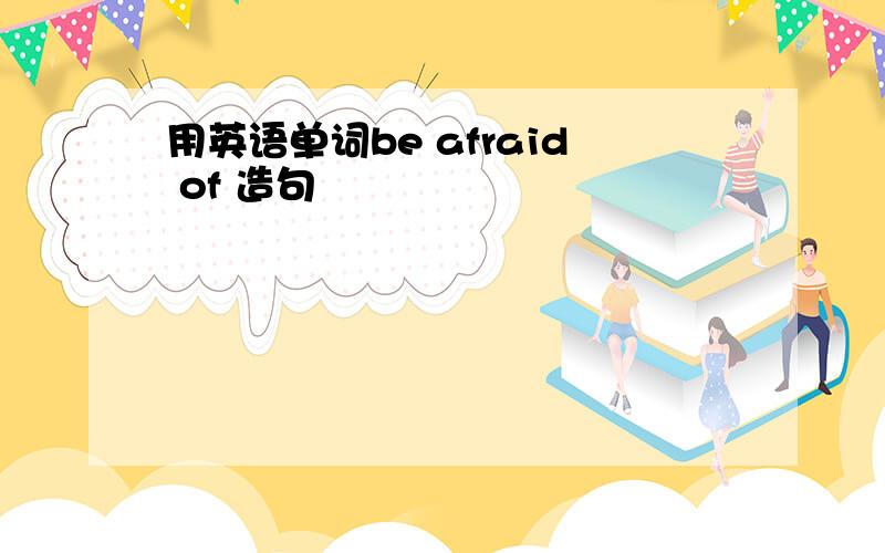 用英语单词be afraid of 造句