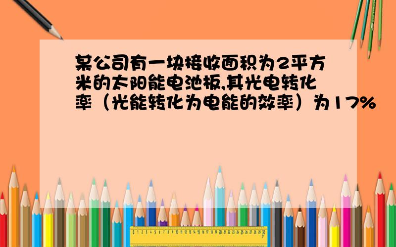 某公司有一块接收面积为2平方米的太阳能电池板,其光电转化率（光能转化为电能的效率）为17%