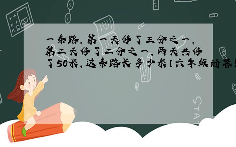 一条路,第一天修了三分之一,第二天修了二分之一,两天共修了50米,这条路长多少米【六年级的答题方案】