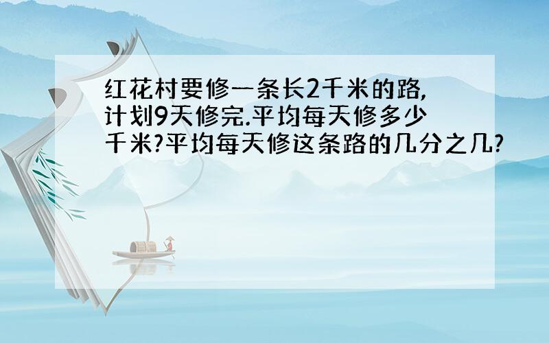 红花村要修一条长2千米的路,计划9天修完.平均每天修多少千米?平均每天修这条路的几分之几?