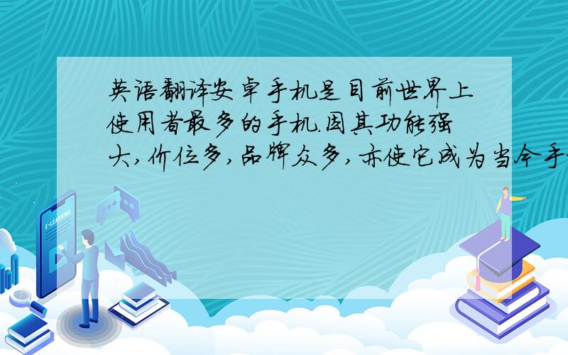 英语翻译安卓手机是目前世界上使用者最多的手机.因其功能强大,价位多,品牌众多,亦使它成为当今手机中的主流.在我们班上,目