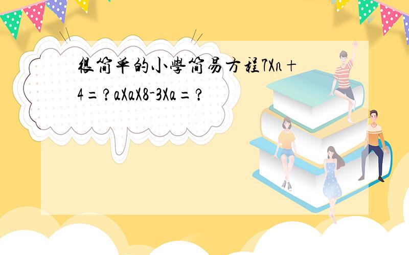 很简单的小学简易方程7Xn+4=?aXaX8-3Xa=?