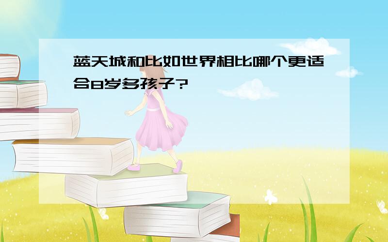 蓝天城和比如世界相比哪个更适合8岁多孩子?