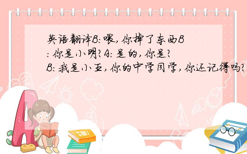 英语翻译B:喂,你掉了东西B：你是小明?A：是的,你是?B：我是小王,你的中学同学,你还记得吗?A:不记得了.但无论如何