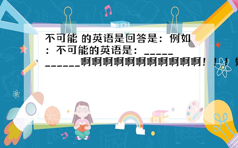 不可能 的英语是回答是：例如：不可能的英语是：___________啊啊啊啊啊啊啊啊啊啊啊！！！好难为我啊！！！我该选谁